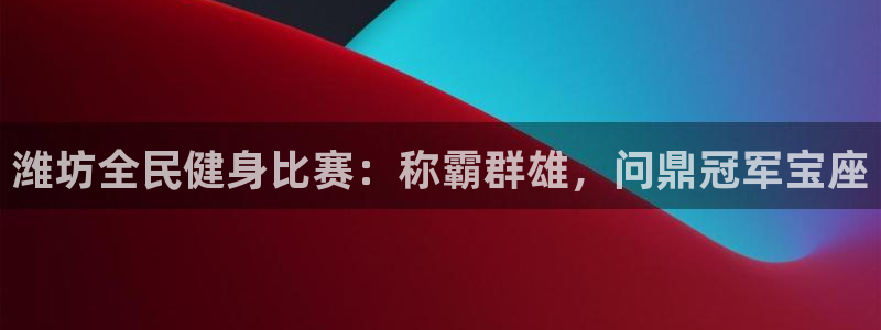 尊龙人生就是博客服：潍坊全民健身比赛：称霸群雄，问鼎冠军