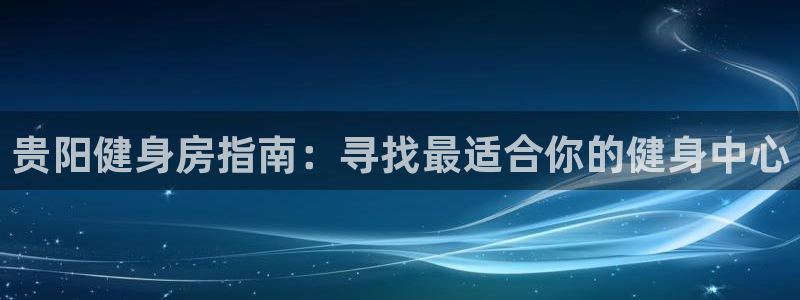 尊龙人生就是博旧版现：贵阳健身房指南：寻找最适合你的健身