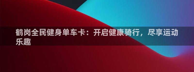 尊龙人生就是博网站：鹤岗全民健身单车卡：开启健康骑行，尽