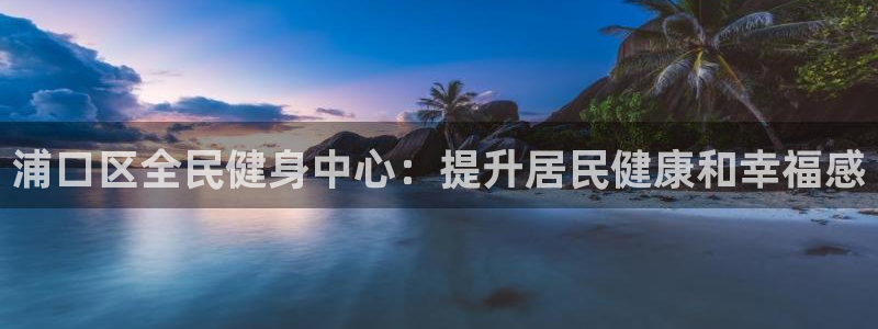 尊龙人生就是博ag旗舰厅：浦口区全民健身中心：提升居民健