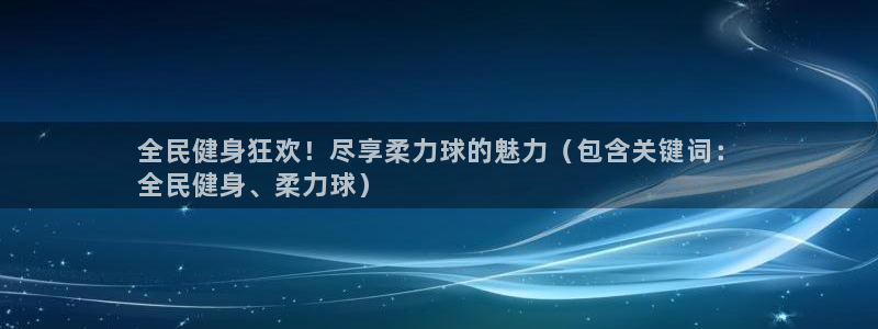 尊龙 ag：全民健身狂欢！尽享柔力球的魅力（包含关键词：