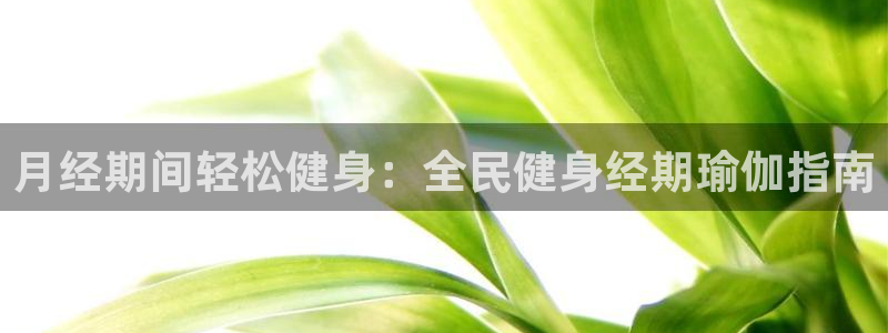 尊龙d88会员：月经期间轻松健身：全民健身经期瑜伽指南