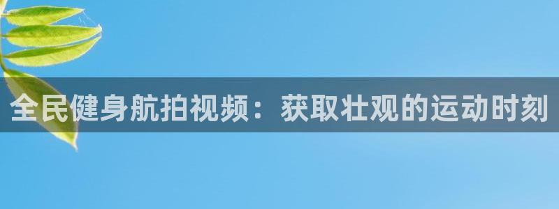 尊龙凯时取钱很慢：全民健身航拍视频：获取壮观的运动时刻