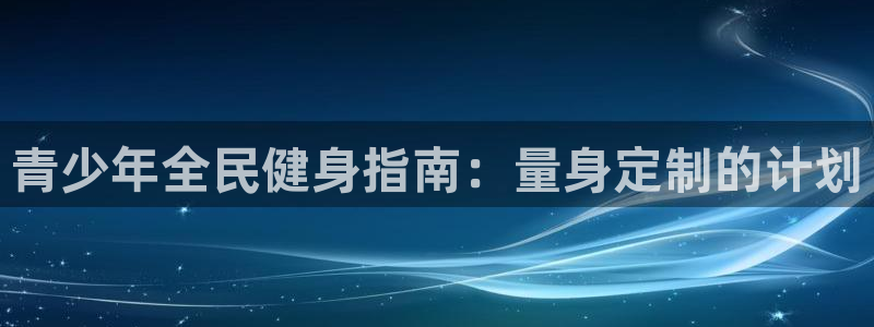 尊龙ag旗舰厅官网登录：青少年全民健身指南：量身定制的计